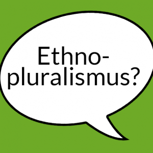 Weiße Sprechblase auf grünem Grund mit der Aufschrift "Ethnopluralismus?"